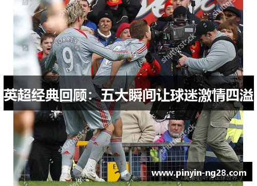 英超经典回顾：五大瞬间让球迷激情四溢
