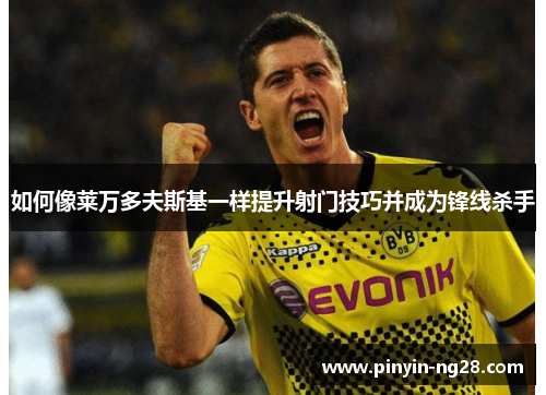 如何像莱万多夫斯基一样提升射门技巧并成为锋线杀手