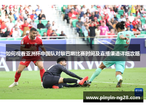 如何观看亚洲杯中国队对黎巴嫩比赛时间及直播渠道详细攻略