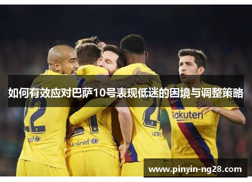 如何有效应对巴萨10号表现低迷的困境与调整策略 如何有效应对巴萨10号表现低迷的困境与调整策略