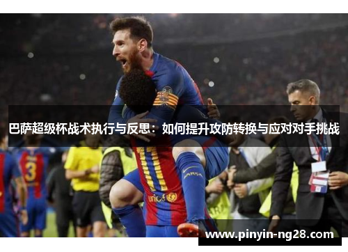 巴萨超级杯战术执行与反思：如何提升攻防转换与应对对手挑战