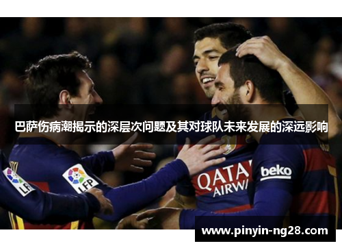 巴萨伤病潮揭示的深层次问题及其对球队未来发展的深远影响
