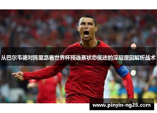 从巴尔韦德对阵里昂看世界杯预选赛状态低迷的深层原因解析战术