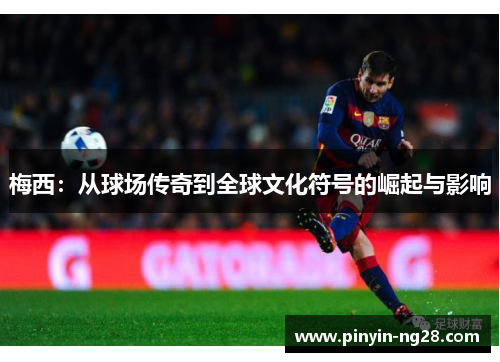 梅西:从球场传奇到全球文化符号的崛起与影响 梅西:从球场传奇到全球文化符号的崛起与影响
