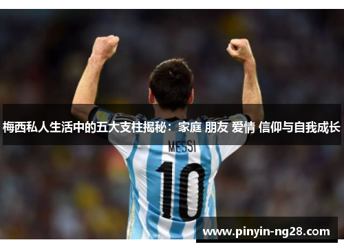 梅西私人生活中的五大支柱揭秘：家庭 朋友 爱情 信仰与自我成长