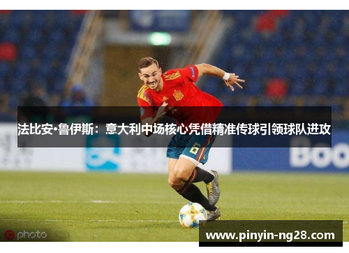 法比安·鲁伊斯:意大利中场核心凭借精准传球引领球队进攻 法比安·鲁伊斯:意大利中场核心凭借精准传球引领球队进攻