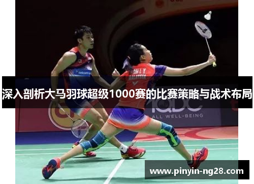 深入剖析大马羽球超级1000赛的比赛策略与战术布局