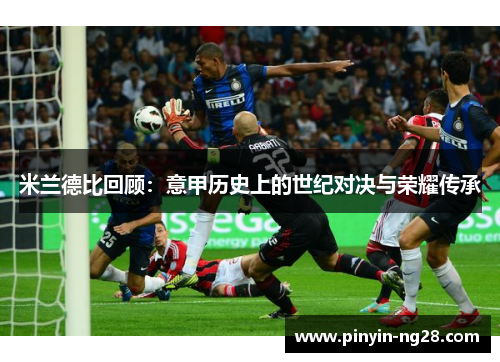 米兰德比回顾：意甲历史上的世纪对决与荣耀传承
