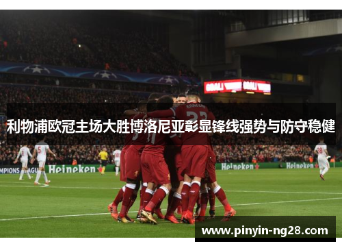 利物浦欧冠主场大胜博洛尼亚彰显锋线强势与防守稳健