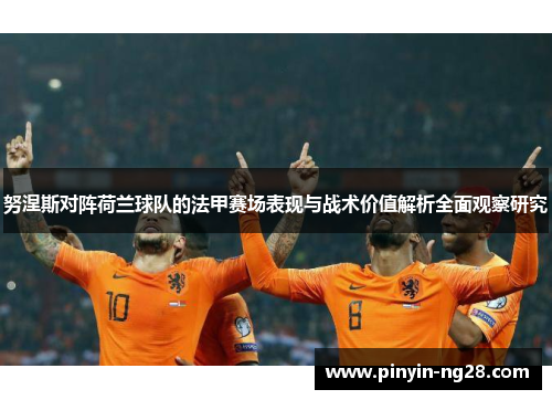 努涅斯对阵荷兰球队的法甲赛场表现与战术价值解析全面观察研究