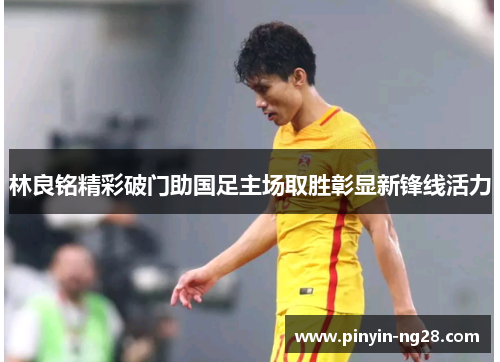 林良铭精彩破门助国足主场取胜彰显新锋线活力
