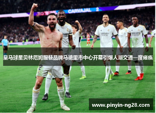 皇马球星贝林厄姆服装品牌马德里市中心开幕引爆人潮交通一度瘫痪 皇马球星贝林厄姆服装品牌马德里市中心开幕引爆人潮交通一度瘫痪