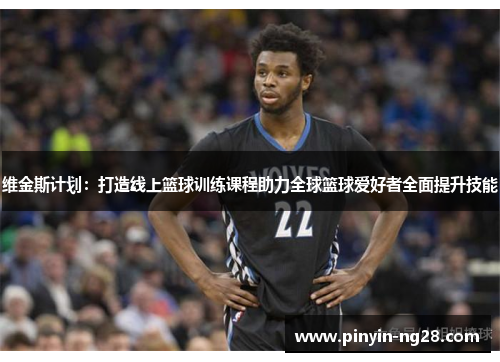维金斯计划:打造线上篮球训练课程助力全球篮球爱好者全面提升技能 维金斯计划:打造线上篮球训练课程助力全球篮球爱好者全面提升技能