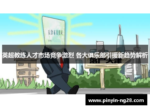 英超教练人才市场竞争激烈 各大俱乐部引援新趋势解析