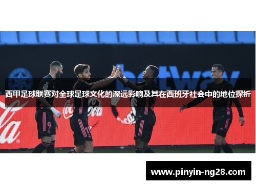 西甲足球联赛对全球足球文化的深远影响及其在西班牙社会中的地位探析 西甲足球联赛对全球足球文化的深远影响及其在西班牙社会中的地位探析