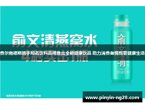费尔南德斯携手知名饮料品牌推出全新健康饮品 助力消费者拥抱更健康生活 费尔南德斯携手知名饮料品牌推出全新健康饮品 助力消费者拥抱更健康生活