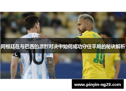 阿根廷在与巴西的激烈对决中如何成功守住平局的秘诀解析 阿根廷在与巴西的激烈对决中如何成功守住平局的秘诀解析