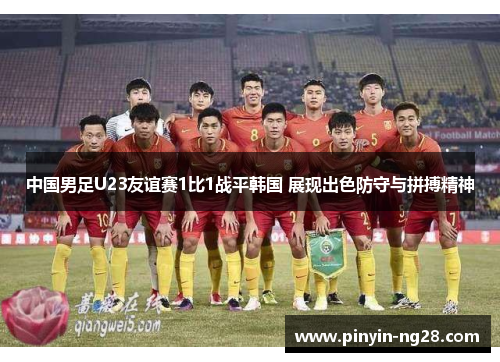 中国男足U23友谊赛1比1战平韩国 展现出色防守与拼搏精神 中国男足U23友谊赛1比1战平韩国 展现出色防守与拼搏精神