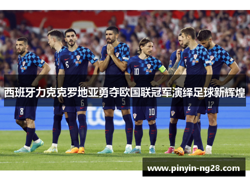 西班牙力克克罗地亚勇夺欧国联冠军演绎足球新辉煌