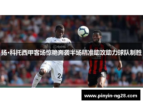 扬·科托西甲客场惊艳奔袭半场精准助攻助力球队制胜 扬·科托西甲客场惊艳奔袭半场精准助攻助力球队制胜