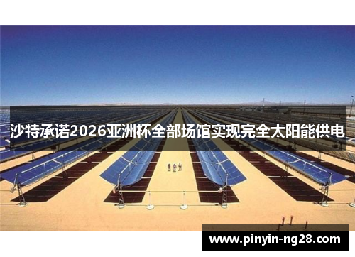 沙特承诺2026亚洲杯全部场馆实现完全太阳能供电 沙特承诺2026亚洲杯全部场馆实现完全太阳能供电