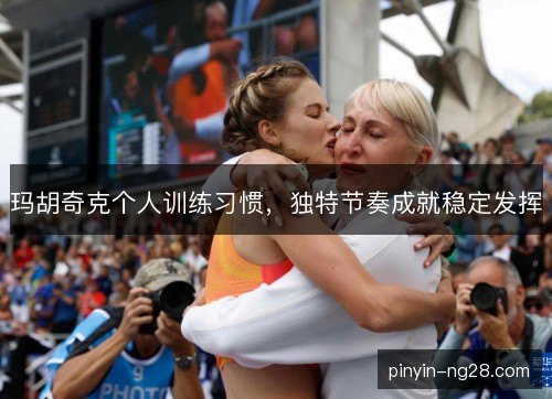 玛胡奇克个人训练习惯，独特节奏成就稳定发挥