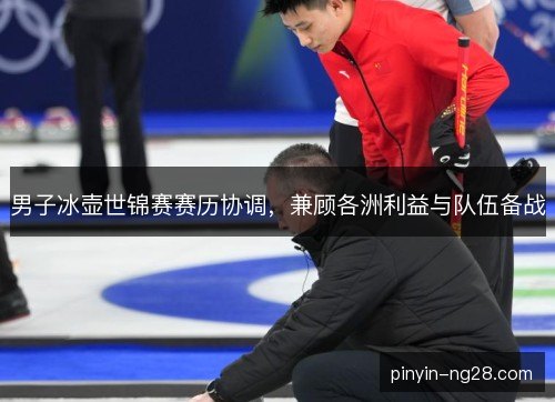 男子冰壶世锦赛赛历协调，兼顾各洲利益与队伍备战