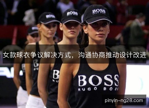 女款球衣争议解决方式，沟通协商推动设计改进