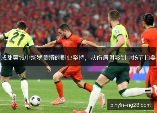 成都蓉城中场罗慕洛的职业坚持，从伤病阴影到中场节拍器